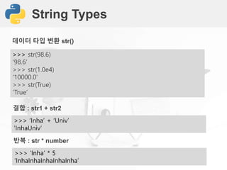 String Types
>>> str(98.6)
‘98.6’
>>> str(1.0e4)
‘10000.0’
>>> str(True)
‘True’
데이터 타입 변환 str()
>>> ‘Inha’ + ‘Univ’
‘InhaUniv’
결합 : str1 + str2
>>> ‘Inha’ * 5
‘InhaInhaInhaInhaInha’
반복 : str * number
 