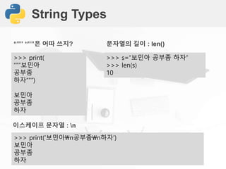 String Types
>>> print(
“””보민아
공부좀
하자“””)
보민아
공부좀
하자
“”” “””은 어따 쓰지?
>>> s=“보민아 공부좀 하자”
>>> len(s)
10
문자열의 길이 : len()
>>> print(‘보민아n공부좀n하자’)
보민아
공부좀
하자
이스케이프 문자열 : n
 