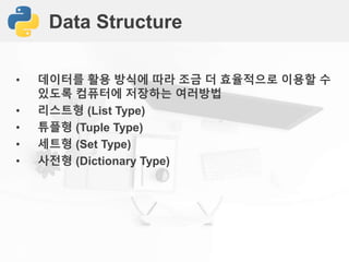 Data Structure
• 데이터를 활용 방식에 따라 조금 더 효율적으로 이용할 수
있도록 컴퓨터에 저장하는 여러방법
• 리스트형 (List Type)
• 튜플형 (Tuple Type)
• 세트형 (Set Type)
• 사전형 (Dictionary Type)
 