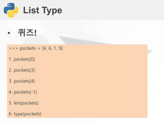 List Type
• 퀴즈!
>>> pockets = [4, 6, 1, 9]
1. pockets[0]
2. pockets[3]
3. pockets[4]
4. pockets[-1]
5. len(pockets)
6. type(pockets)
 