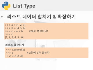 List Type
• 리스트 데이터 합치기 & 확장하기
리스트 확장하기
>>> a.extend(b)
>>> a # a뒤에 b가 붙는다
[1, 2 ,3 ,4 ,5 ,6]
>>> a = [1, 2, 3]
>>> b = [4, 5, 6]
>>> c = a + b #새로 생성된다!
>>> c
[1, 2, 3, 4, 5 , 6]
 