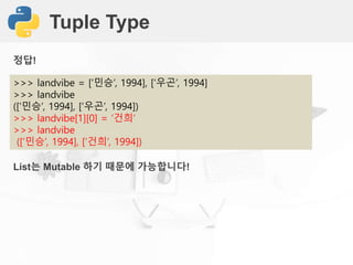 Tuple Type
>>> landvibe = [‘민승’, 1994], [‘우곤’, 1994]
>>> landvibe
([‘민승’, 1994], [‘우곤’, 1994])
>>> landvibe[1][0] = ‘건희’
>>> landvibe
([‘민승’, 1994], [‘건희’, 1994])
정답!
List는 Mutable 하기 때문에 가능합니다!
 