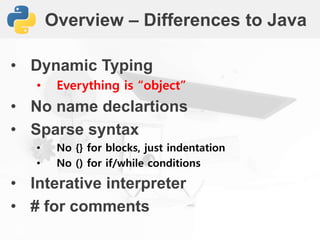 Overview – Differences to Java
• Dynamic Typing
• Everything is “object”
• No name declartions
• Sparse syntax
• No {} for blocks, just indentation
• No () for if/while conditions
• Interative interpreter
• # for comments
 