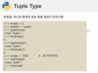 Tuple Type
>>> empty = ()
>>> empty1 = tuple()
>>> type(empty)
<class ‘tuple’>
>>> len(empty)
0
>>> type(empty1)
<class ‘tuple’>
>>> len(empty1)
0
>>> single = “건희”, # , 에 주목하자
>>> type(single)
<class ‘tuple’>
>>> len(single)
1
빈튜플, 하나의 항목만 있는 튜플 생성시 주의사항
 