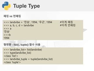 Tuple Type
>>> landvibe = ‘민승’, 1994, ‘우곤’, 1994 #이게 패킹
>>> a, b, c, d = landvibe #이게 언패킹
>>> a
‘민승’
>>>b
1994
패킹 vs 언패킹
형변환 - list(), tuple() 함수 사용
>>> landvibe_list= list(landvibe)
>>> type(landvibe_list)
<class ‘list’>
>>> landvibe_tuple = tuple(landvibe_list)
<class ‘tuple’>
 