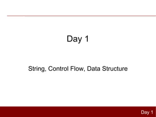 Day 1


String, Control Flow, Data Structure




                                       Day 1
 