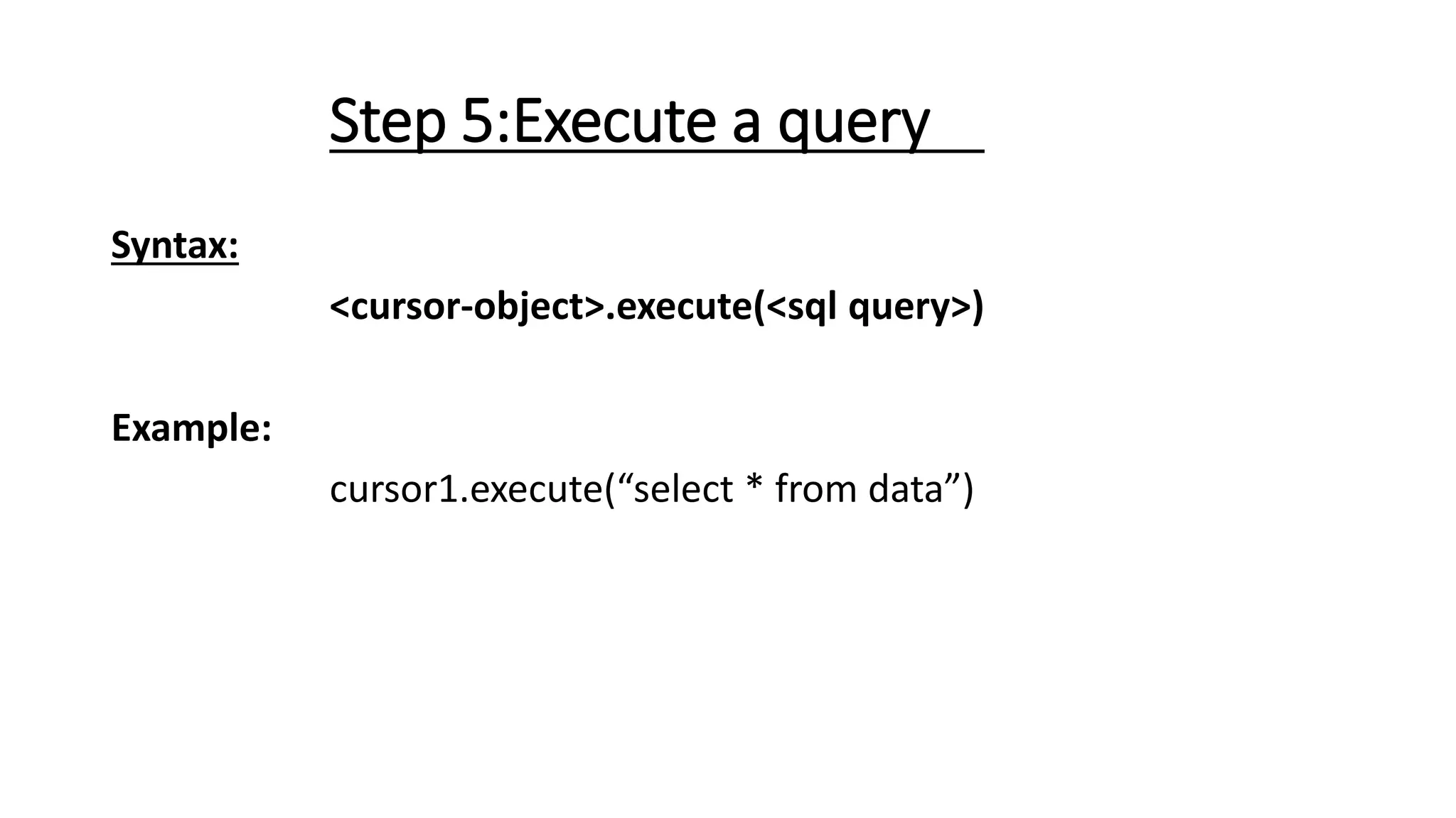 Step 5:Execute a query
Syntax:
<cursor-object>.execute(<sql query>)
Example:
cursor1.execute(“select * from data”)
 