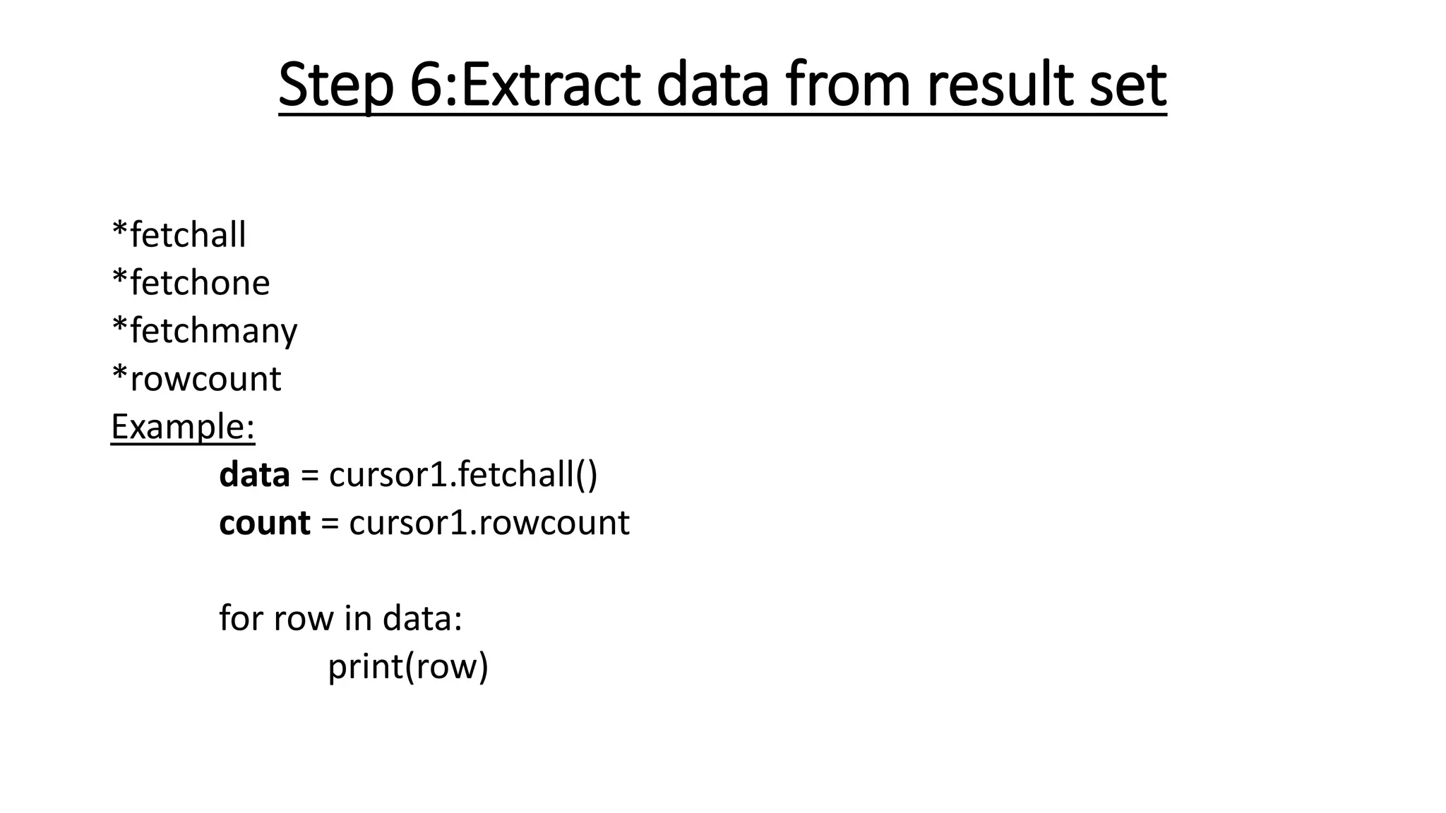 Step 6:Extract data from result set
*fetchall
*fetchone
*fetchmany
*rowcount
Example:
data = cursor1.fetchall()
count = cursor1.rowcount
for row in data:
print(row)
 