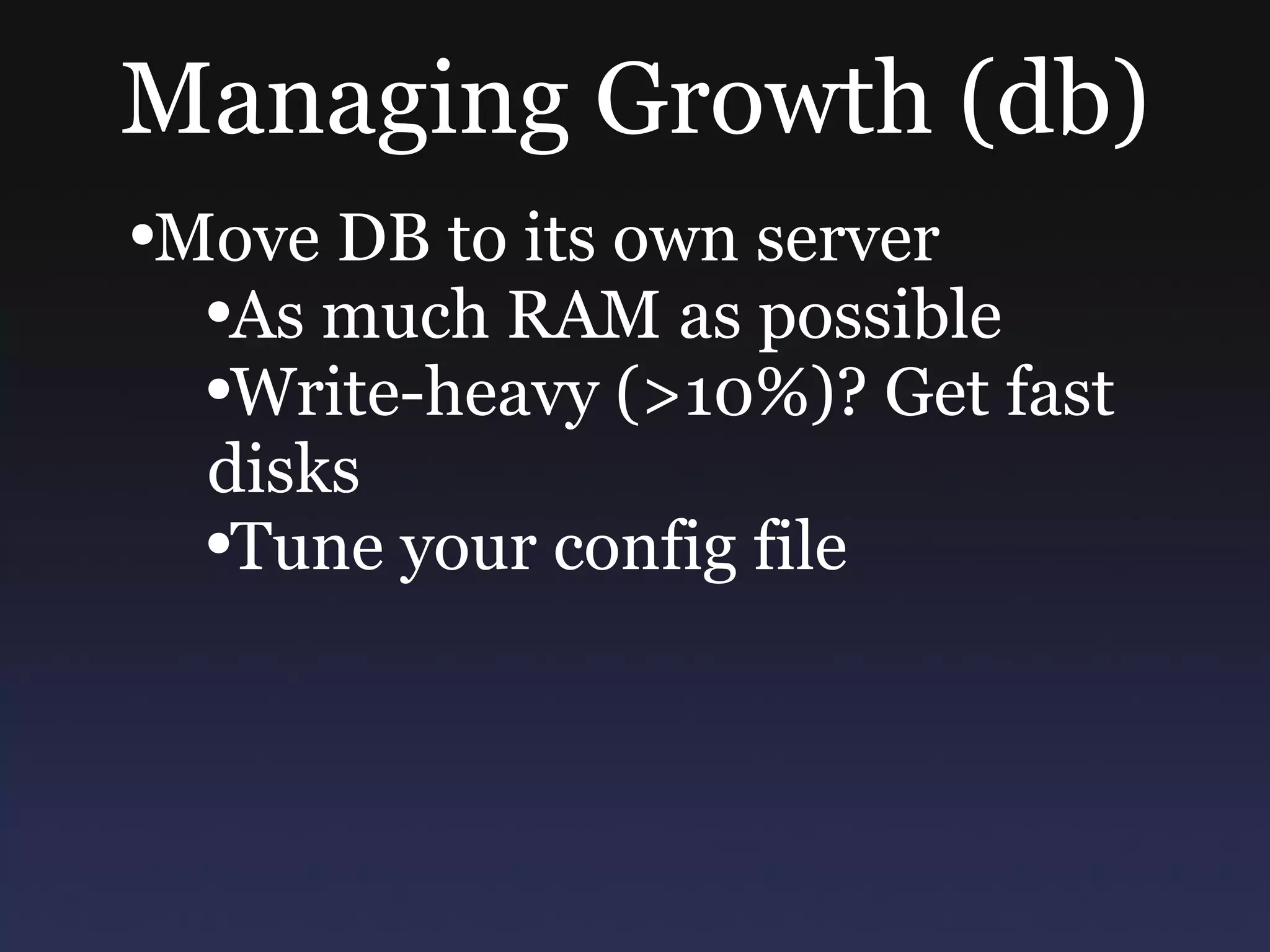 Managing Growth (db) Move DB to its own server As much RAM as possible Write-heavy (>10%)? Get fast disks Tune your config file 