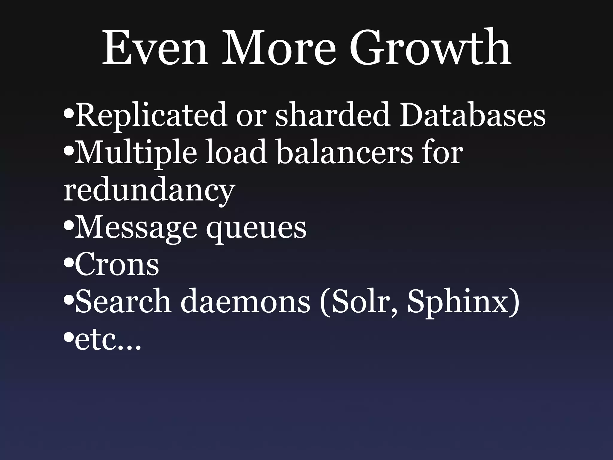 Even More Growth Replicated or sharded Databases Multiple load balancers for redundancy Message queues Crons Search daemons (Solr, Sphinx) etc... 