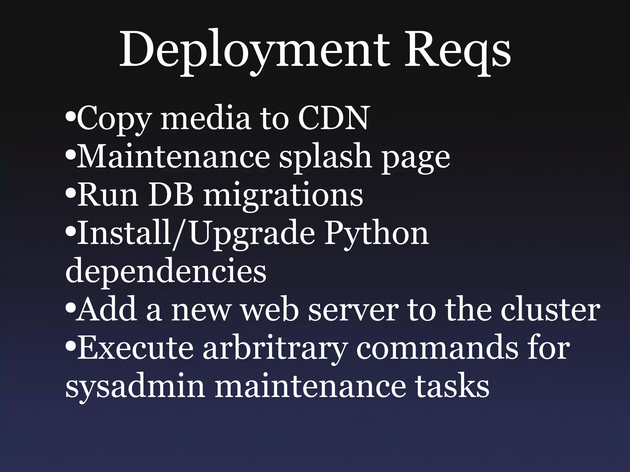 Deployment Reqs Copy media to CDN Maintenance splash page Run DB migrations Install/Upgrade Python dependencies Add a new web server to the cluster Execute arbritrary commands for sysadmin maintenance tasks 