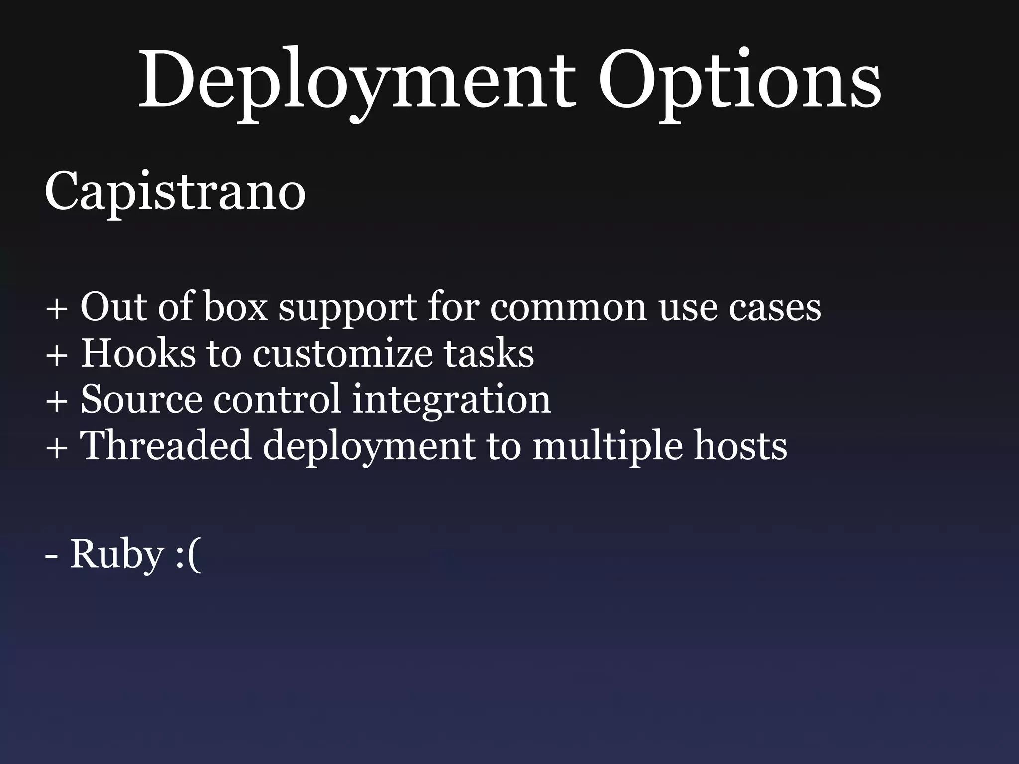 Deployment Options Capistrano + Out of box support for common use cases + Hooks to customize tasks + Source control integration + Threaded deployment to multiple hosts - Ruby :( 