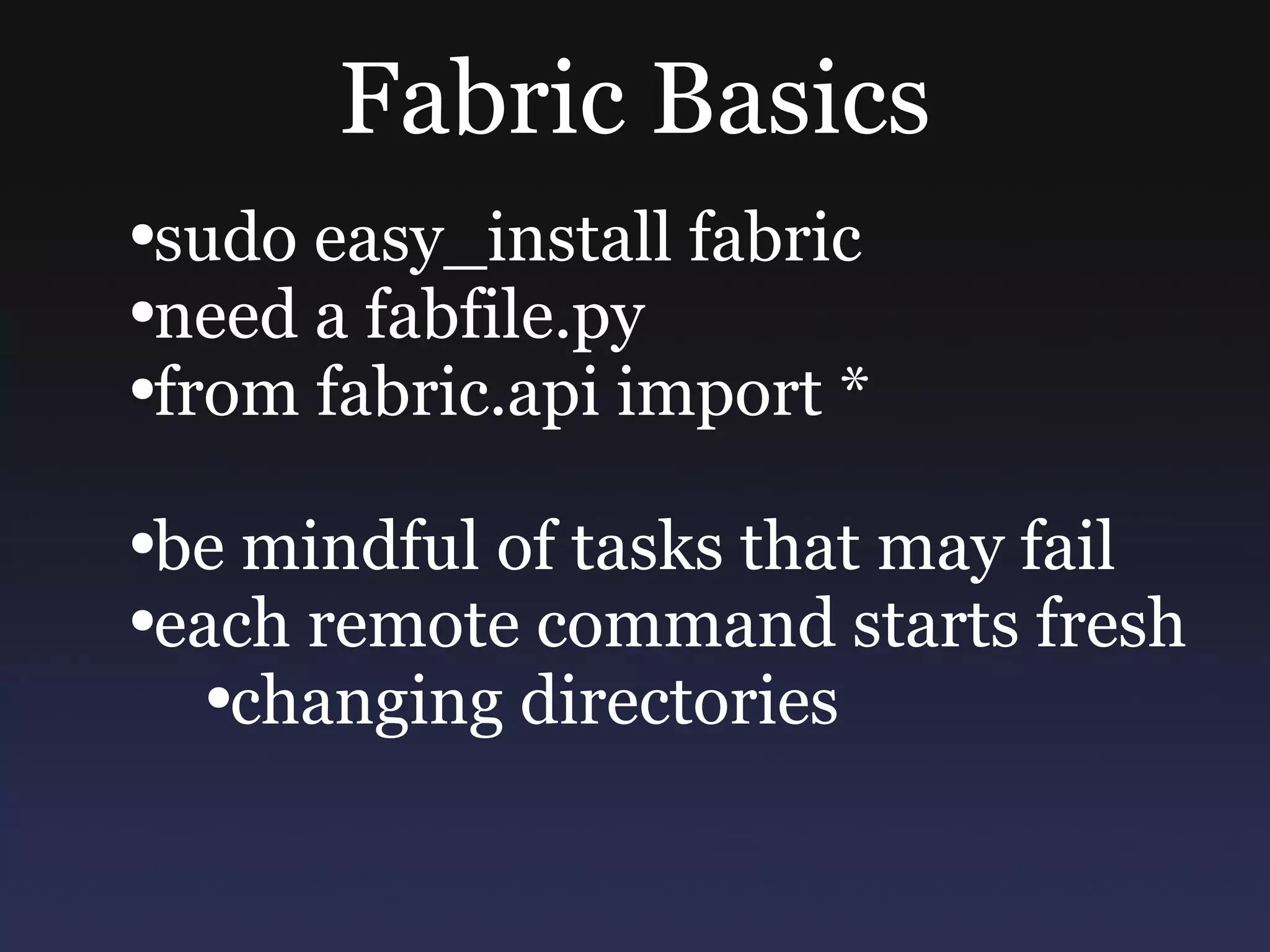Fabric Basics sudo easy_install fabric need a fabfile.py from fabric.api import * be mindful of tasks that may fail each remote command starts fresh changing directories 