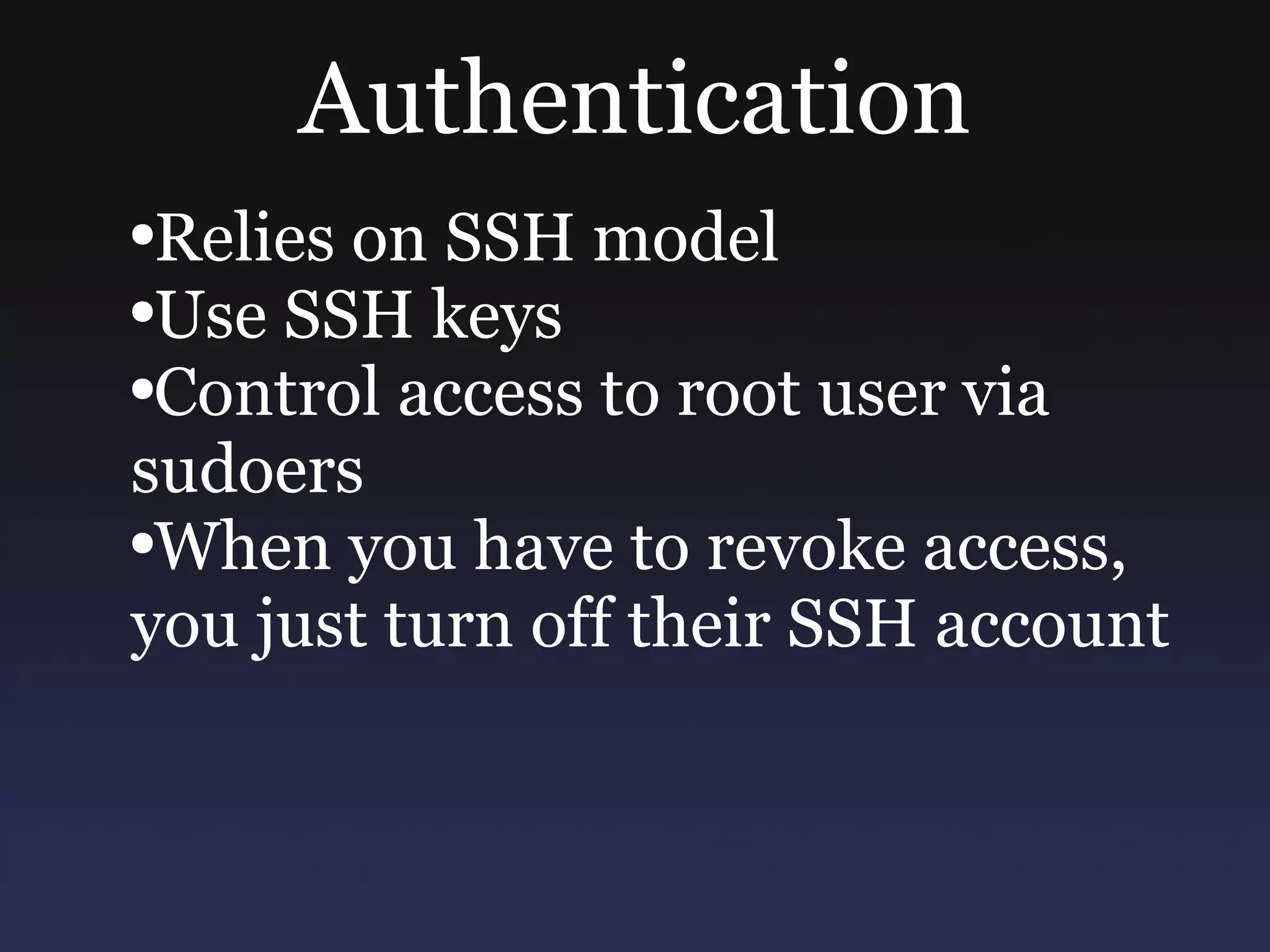 Authentication Relies on SSH model Use SSH keys Control access to root user via sudoers When you have to revoke access, you just turn off their SSH account 