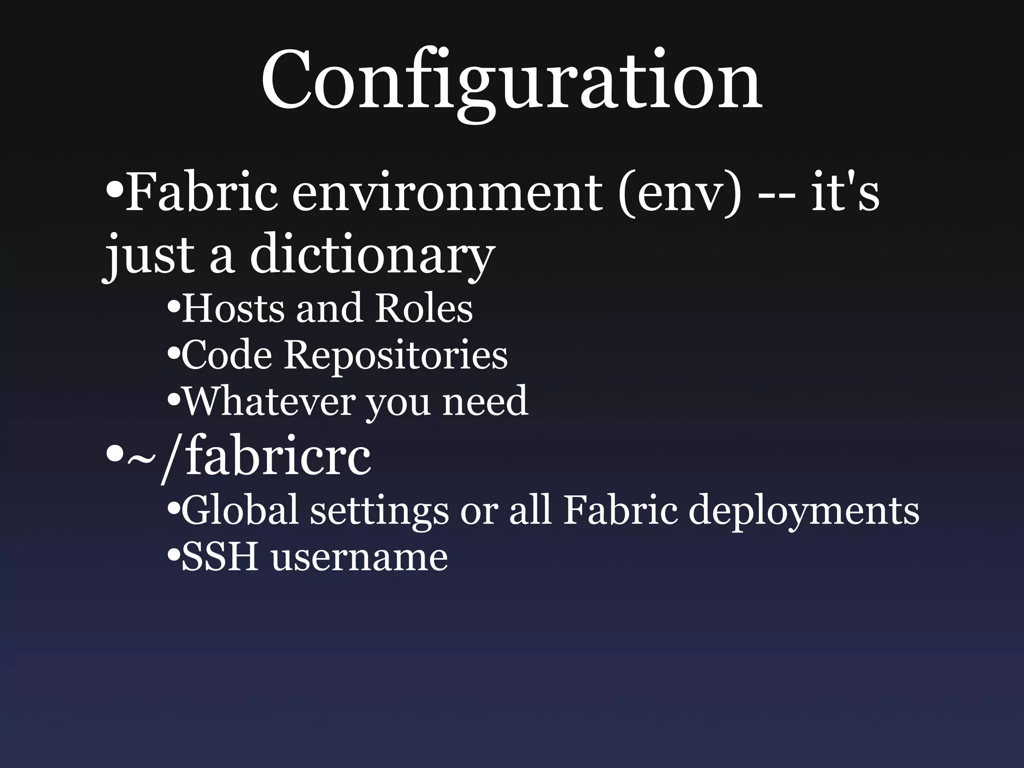 Configuration Fabric environment (env) -- it's just a dictionary Hosts and Roles Code Repositories Whatever you need ~/fabricrc Global settings or all Fabric deployments SSH username 