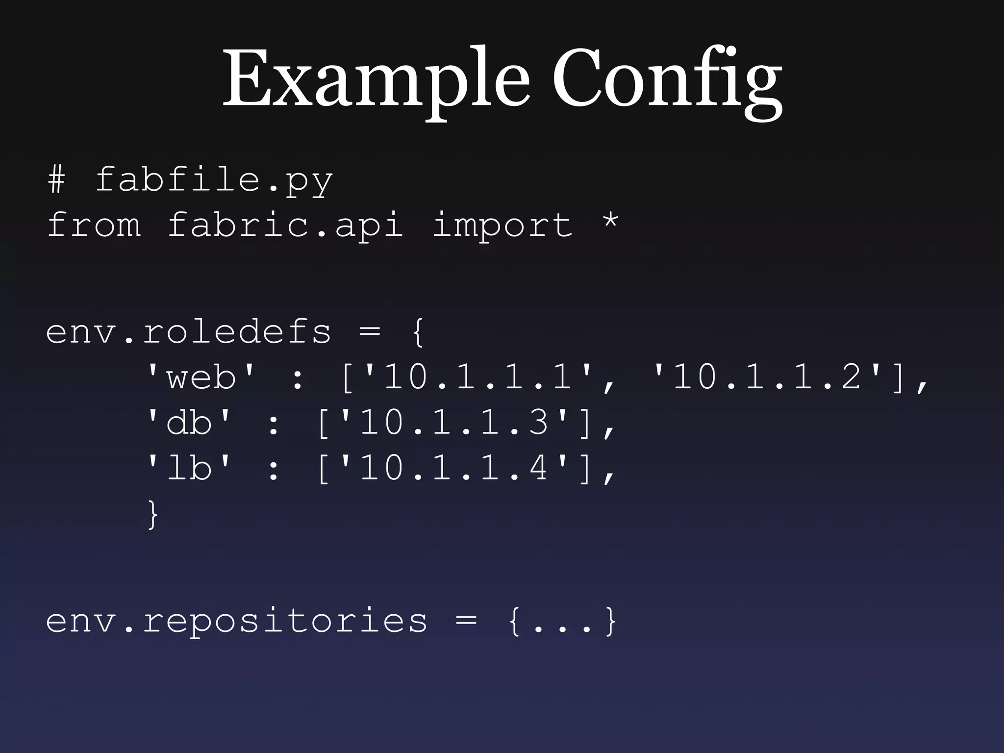 Example Config # fabfile.py from fabric.api import * env.roledefs = { 'web' : ['10.1.1.1', '10.1.1.2'], 'db' : ['10.1.1.3'], 'lb' : ['10.1.1.4'], } env.repositories = {...} 