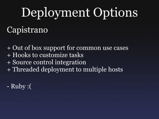 Deployment Options Capistrano + Out of box support for common use cases + Hooks to customize tasks + Source control integration + Threaded deployment to multiple hosts - Ruby :( 