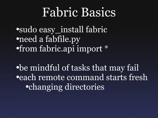Fabric Basics sudo easy_install fabric need a fabfile.py from fabric.api import * be mindful of tasks that may fail each remote command starts fresh changing directories 