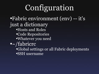 Configuration Fabric environment (env) -- it's just a dictionary Hosts and Roles Code Repositories Whatever you need ~/fabricrc Global settings or all Fabric deployments SSH username 