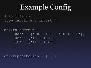 Example Config # fabfile.py from fabric.api import * env.roledefs = { 'web' : ['10.1.1.1', '10.1.1.2'], 'db' : ['10.1.1.3'], 'lb' : ['10.1.1.4'], } env.repositories = {...} 