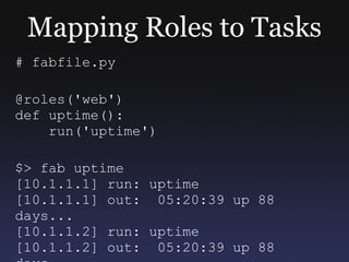 Mapping Roles to Tasks # fabfile.py @roles('web') def uptime(): run('uptime') $> fab uptime [10.1.1.1] run: uptime [10.1.1.1] out:  05:20:39 up 88 days...  [10.1.1.2] run: uptime [10.1.1.2] out:  05:20:39 up 88 days... 