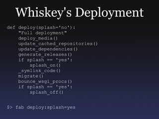 Whiskey's Deployment def deploy(splash='no'): &quot;Full deployment&quot; deploy_media() update_cached_repositories() update_dependencies() generate_releases() if splash == 'yes': splash_on() _symlink_code() migrate() bounce_wsgi_procs() if splash == 'yes': splash_off() $> fab deploy:splash=yes 
