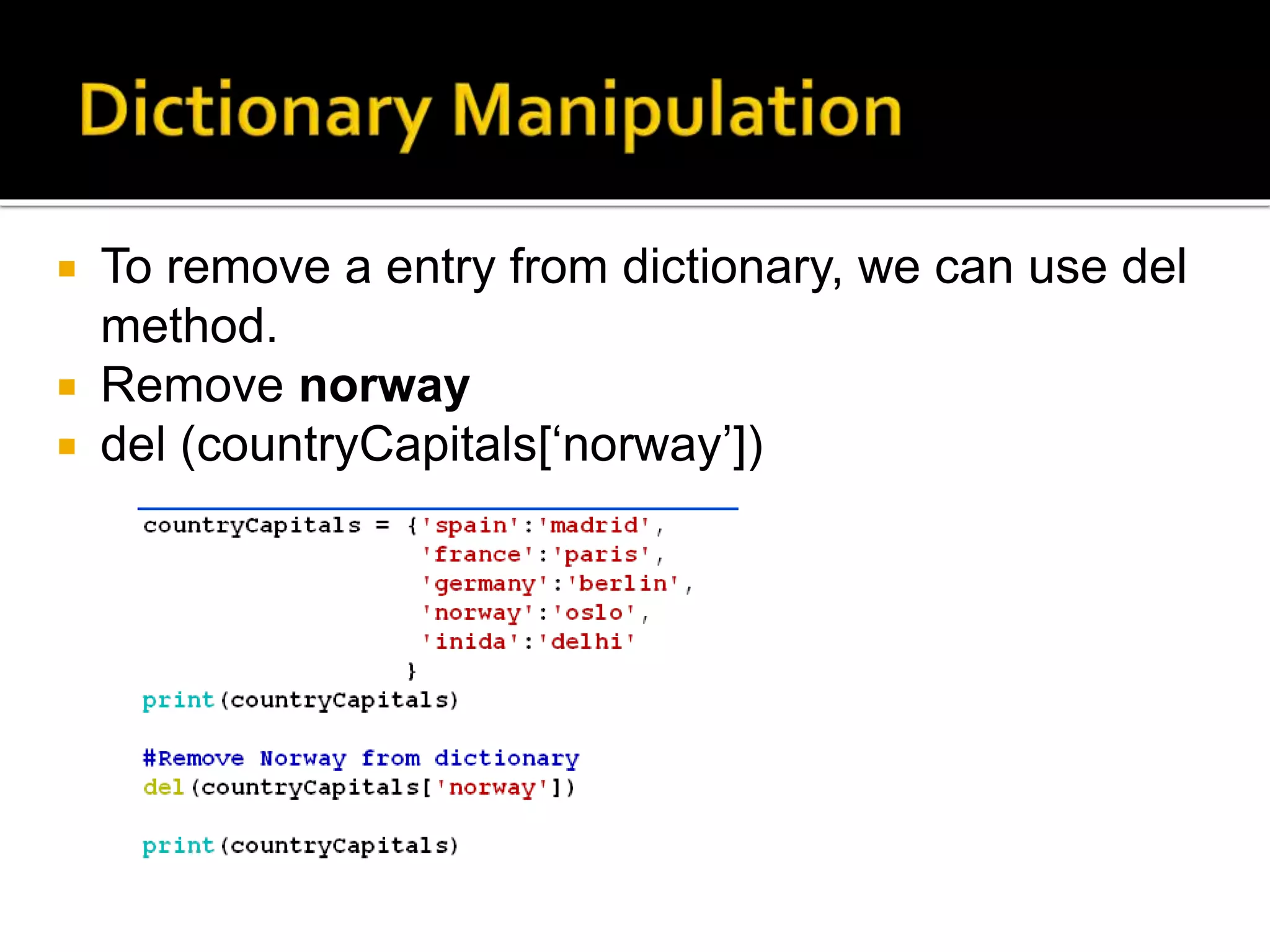  To remove a entry from dictionary, we can use del
method.
 Remove norway
 del (countryCapitals[‘norway’])
 