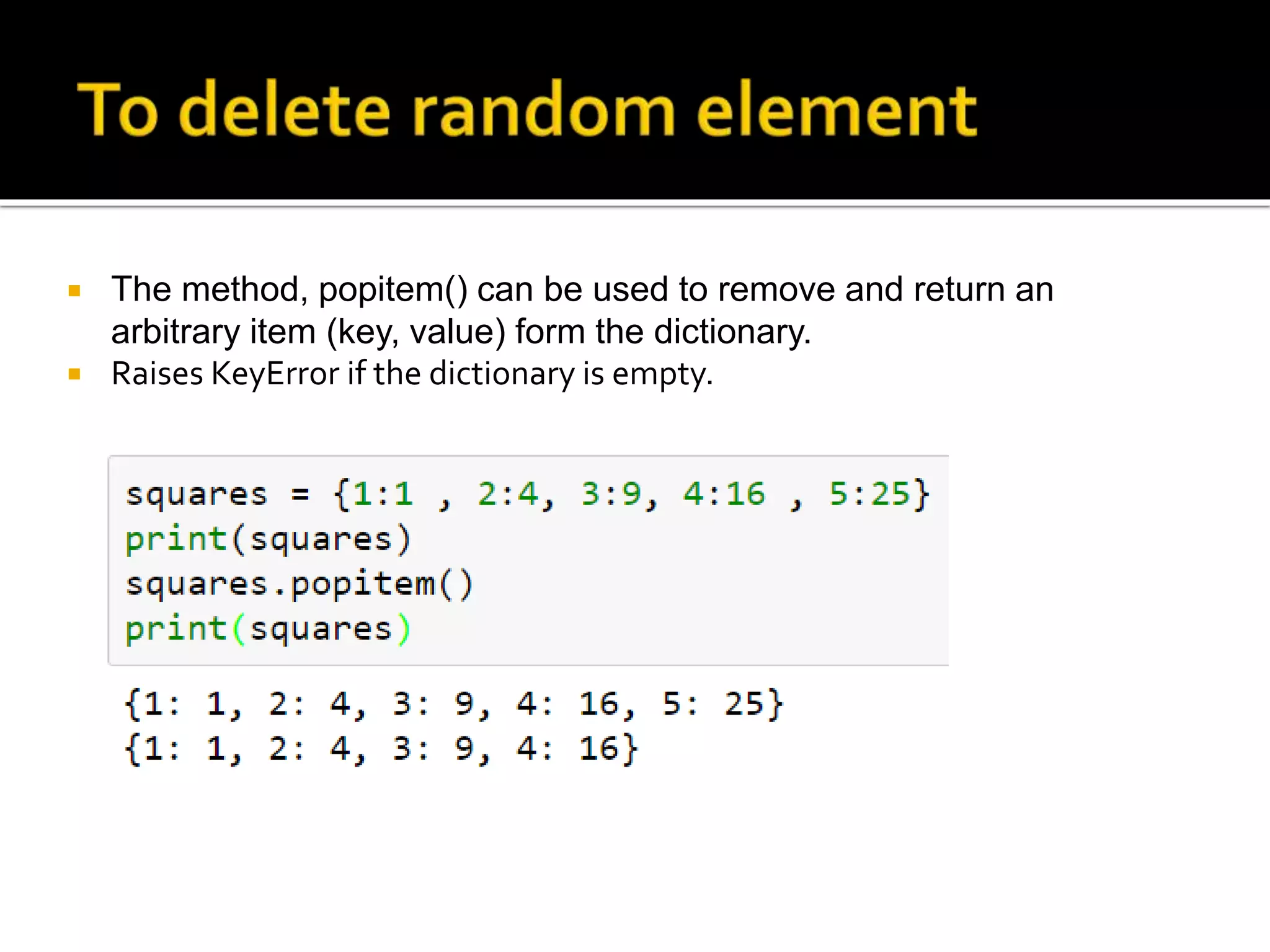  The method, popitem() can be used to remove and return an
arbitrary item (key, value) form the dictionary.
 Raises KeyError if the dictionary is empty.
 
