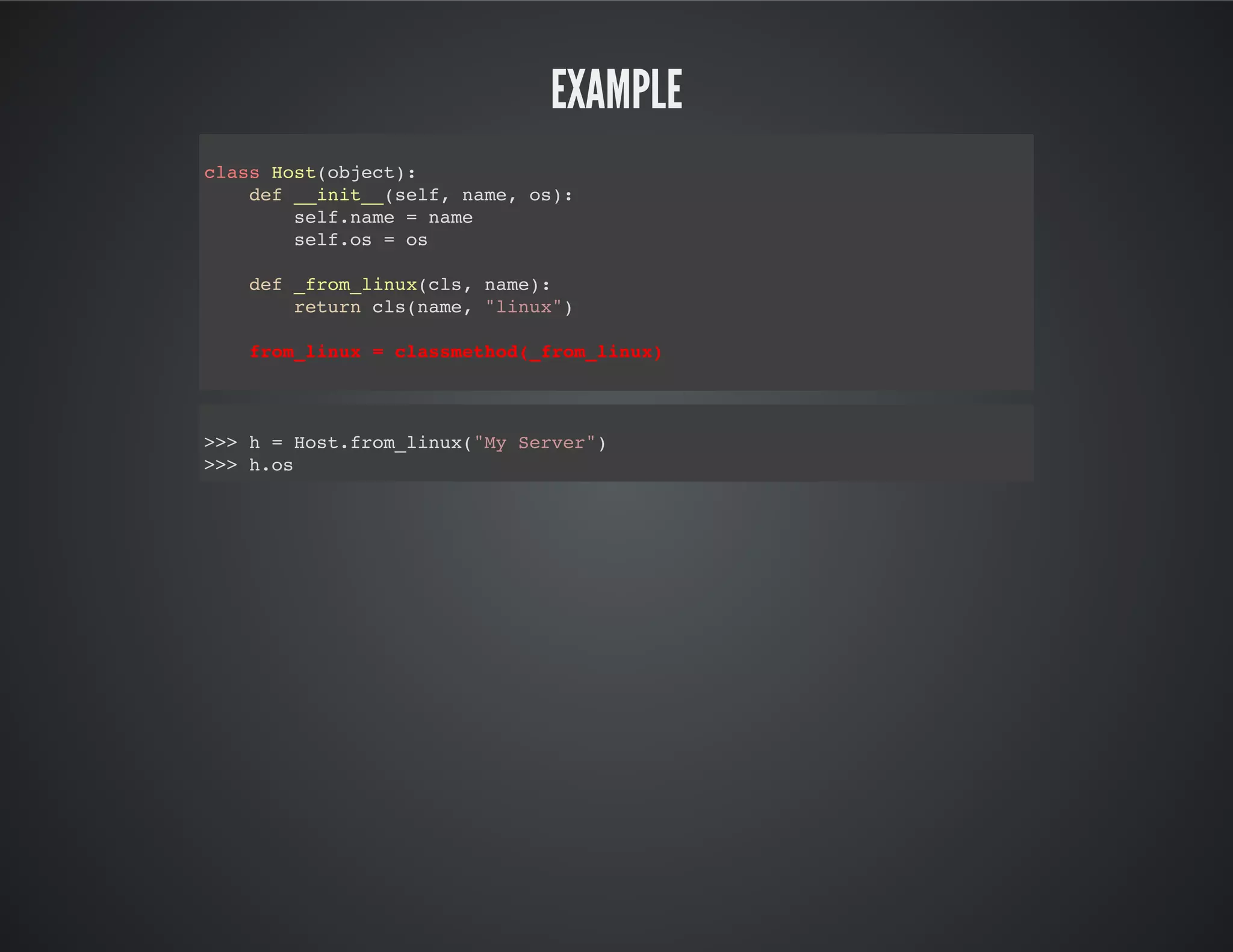 Example
class Host(object):
def __init__(self, name, os):
self.name = name
self.os = os
def _from_linux(cls, name):
return cls(name, "linux")
from_linux = classmethod(_from_linux)
>>> h = Host.from_linux("My Server")
>>> h.os
 