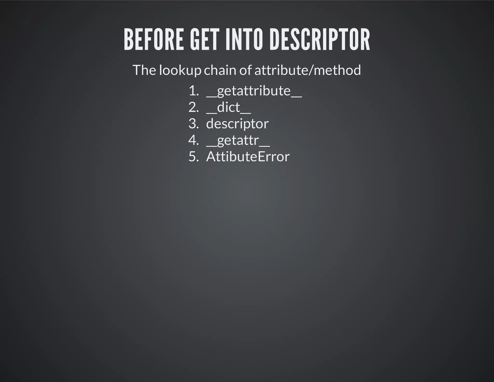 Before get into descriptor
The lookup chain of attribute/method
1. __getattribute__
2. __dict__
3. descriptor
4. __getattr__
5. AttibuteError
 
