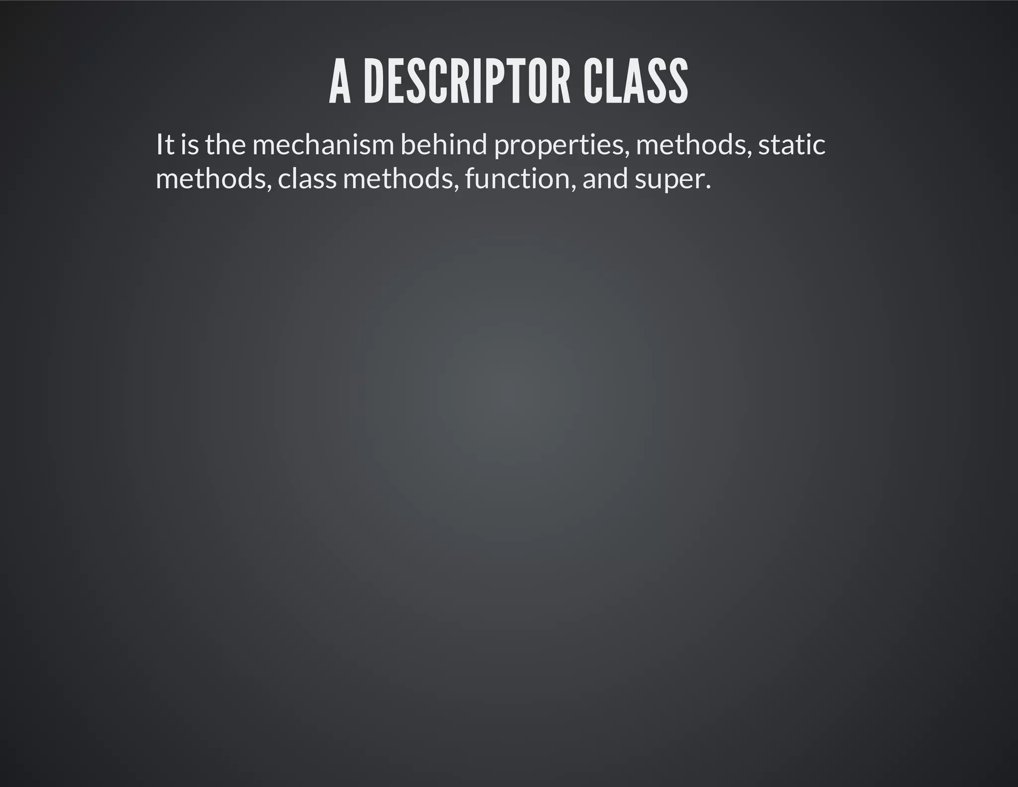 A descriptor class
It is the mechanism behind properties, methods, static
methods, class methods, function, and super.
 