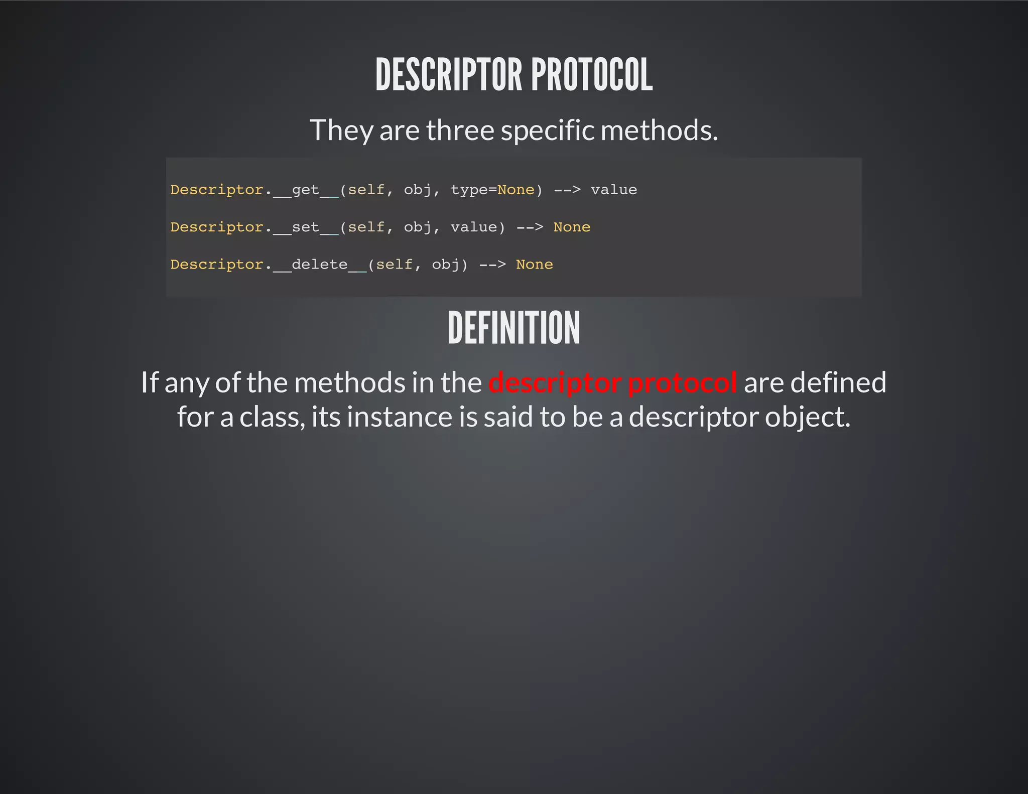 Descriptor Protocol
They are three specific methods.
Definition
If any of the methods in the descriptor protocol are defined
for a class, its instance is said to be a descriptor object.
Descriptor.__get__(self, obj, type=None) --> value
Descriptor.__set__(self, obj, value) --> None
Descriptor.__delete__(self, obj) --> None
 