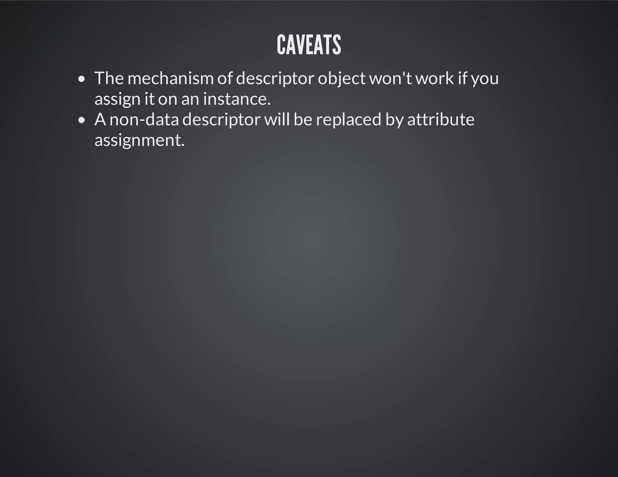 Caveats
The mechanism of descriptor object won't work if you
assign it on an instance.
A non-data descriptor will be replaced by attribute
assignment.
 