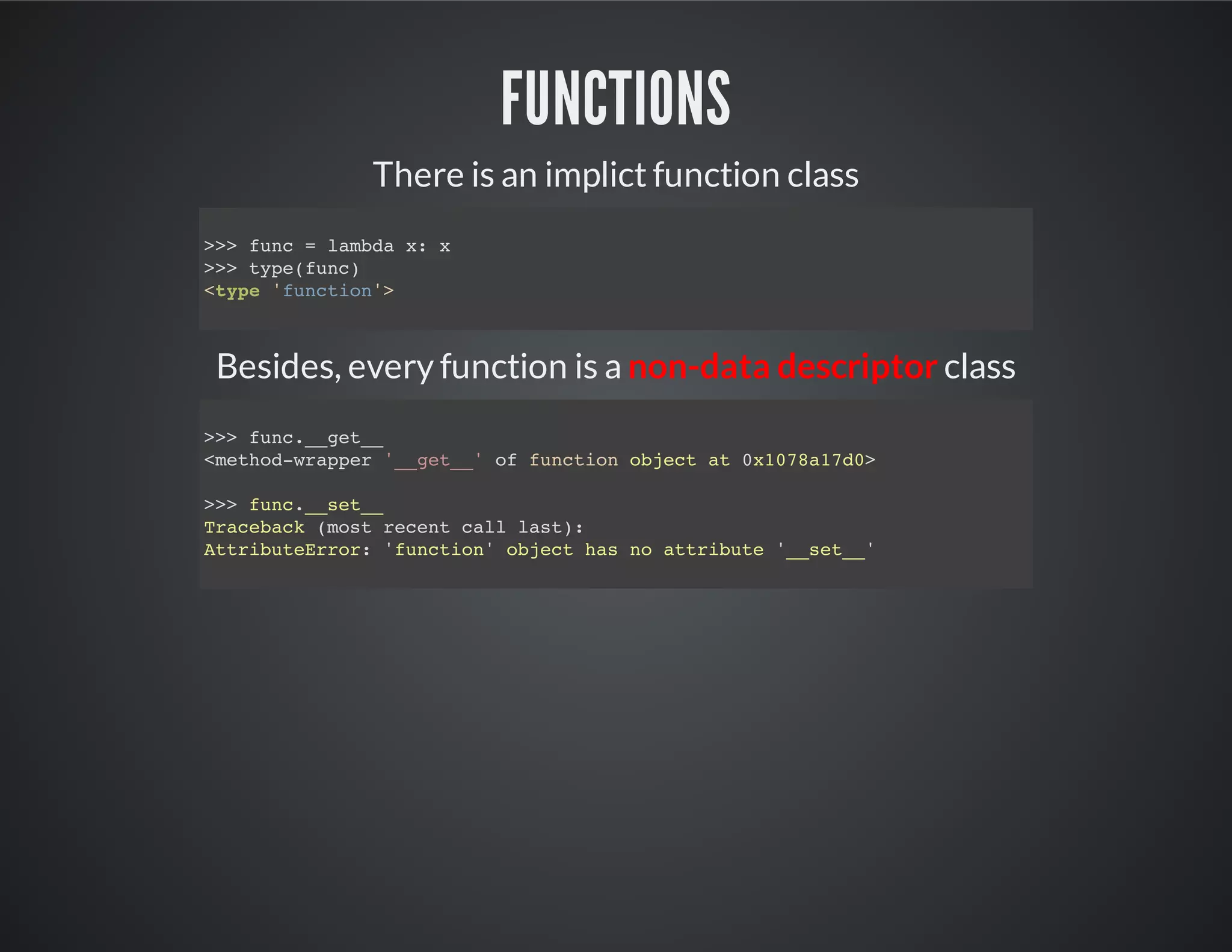 functions
There is an implict function class
Besides, every function is a non-data descriptor class
>>> func = lambda x: x
>>> type(func)
<type 'function'>
>>> func.__get__
<method-wrapper '__get__' of function object at 0x1078a17d0>
>>> func.__set__
Traceback (most recent call last):
AttributeError: 'function' object has no attribute '__set__'
 