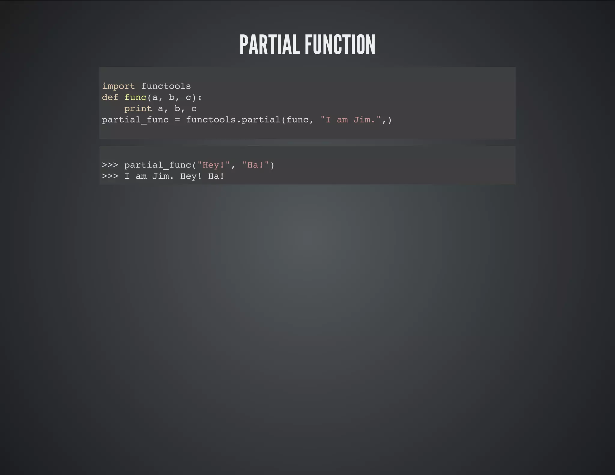 partial function
import functools
def func(a, b, c):
print a, b, c
partial_func = functools.partial(func, "I am Jim.",)
>>> partial_func("Hey!", "Ha!")
I am Jim. Hey! Ha!
 