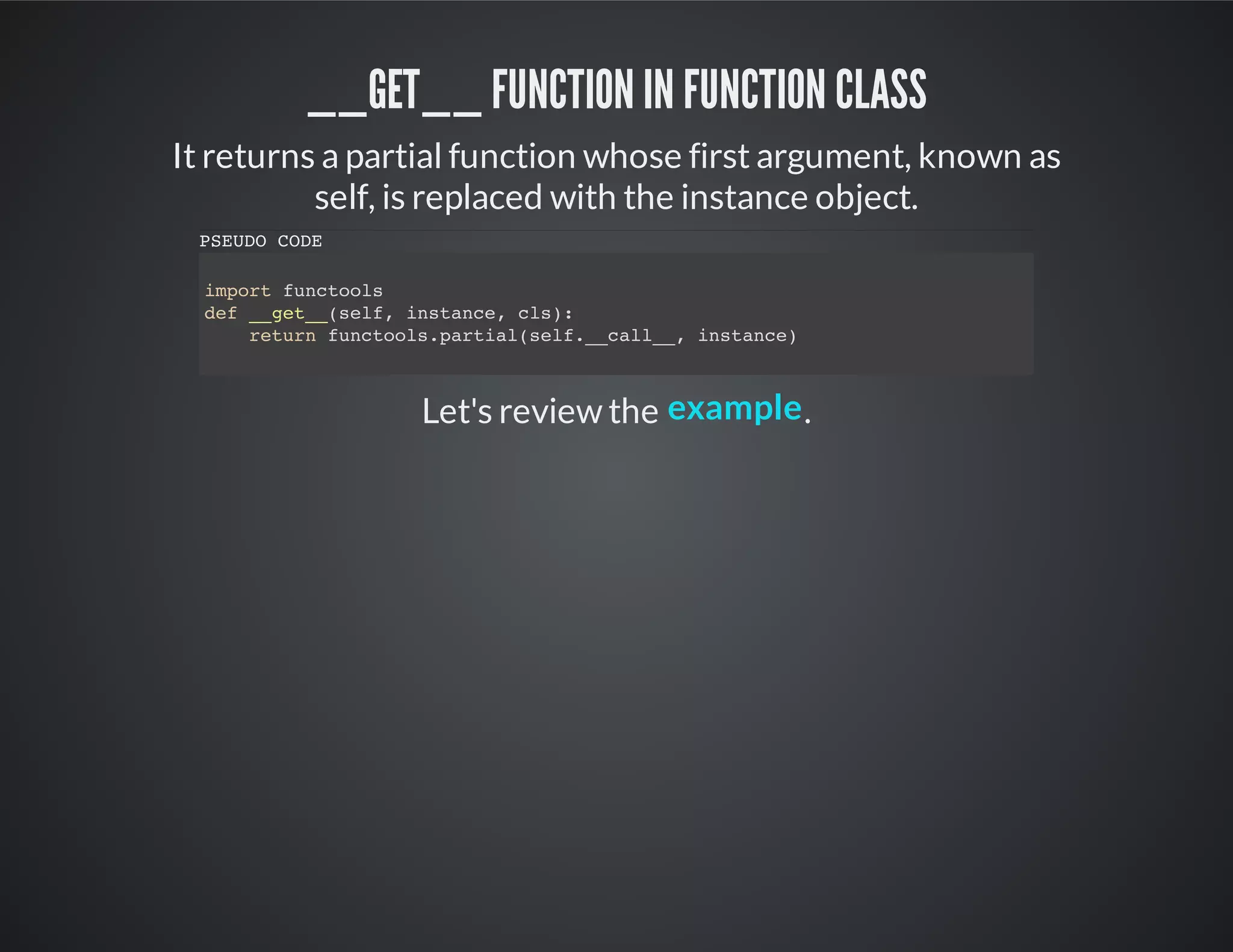 __get__ function in function class
It returns a partial function whose first argument, known as
self, is replaced with the instance object.
Let's review the .
PSEUDO CODE
import functools
def __get__(self, instance, cls):
return functools.partial(self.__call__, instance)
example
 