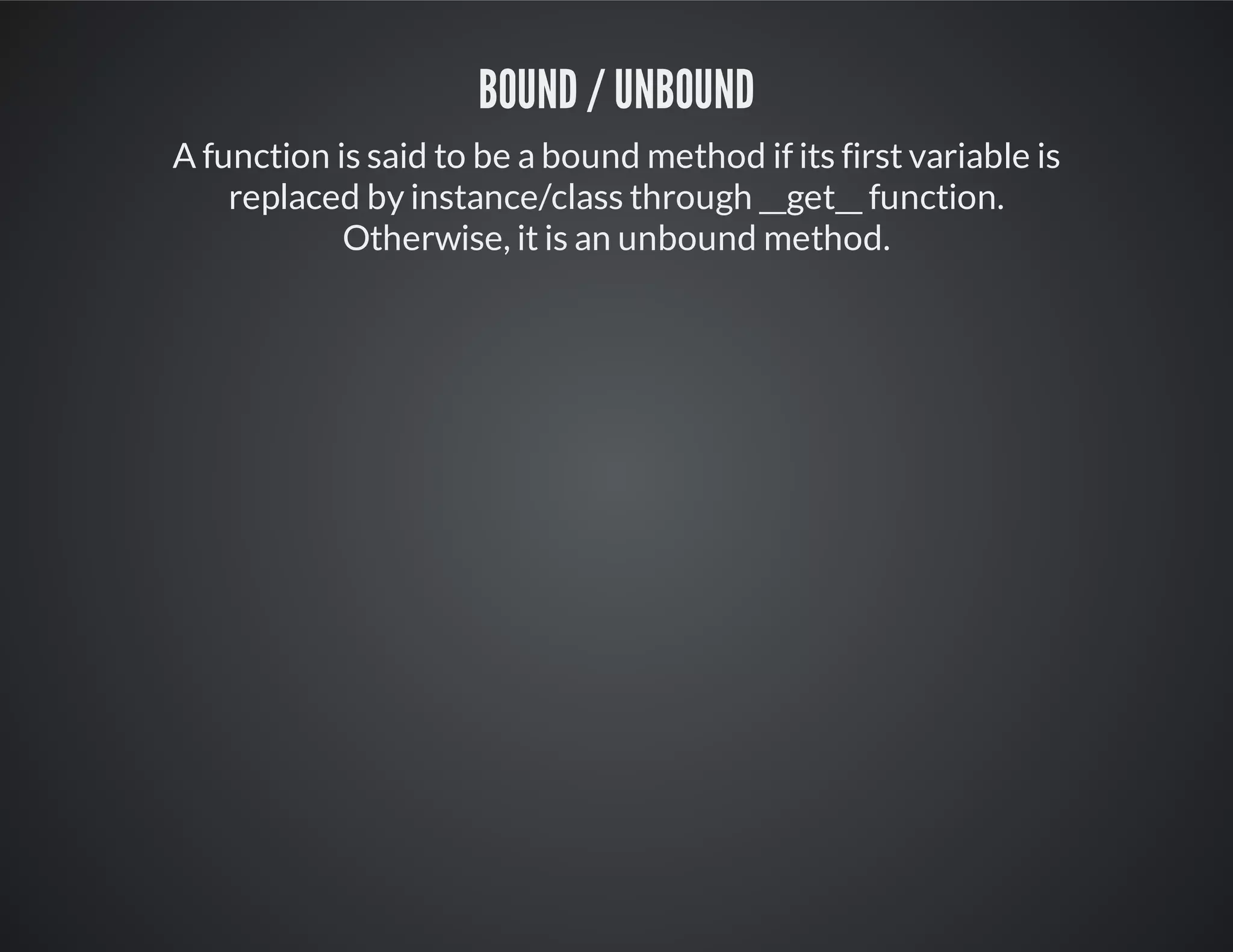 Bound / Unbound
A function is said to be a bound method if its first variable is
replaced by instance/class through __get__ function.
Otherwise, it is an unbound method.
 