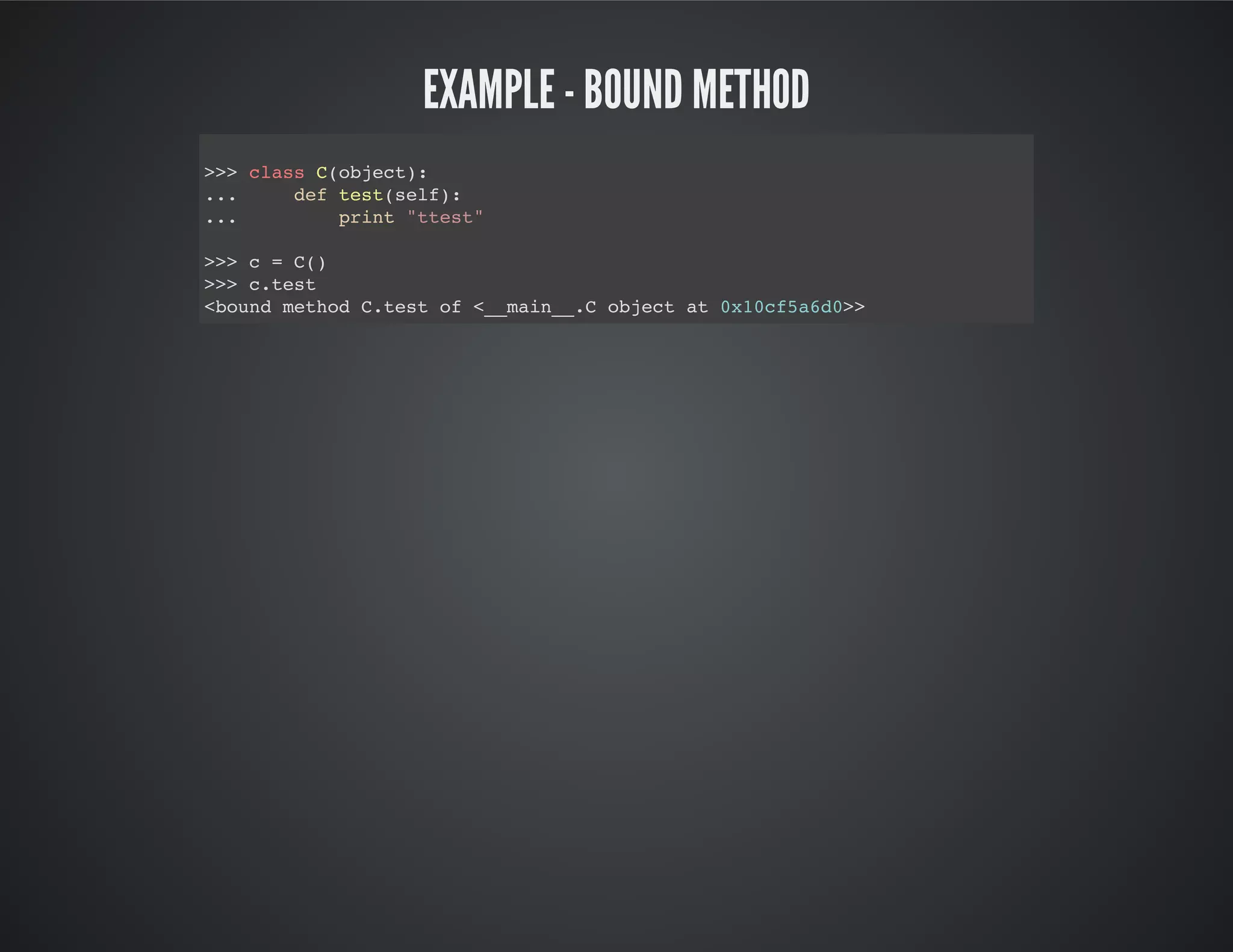 Example - Bound method
>>> class C(object):
... def test(self):
... print "ttest"
>>> c = C()
>>> c.test
<bound method C.test of <__main__.C object at 0x10cf5a6d0>>
 