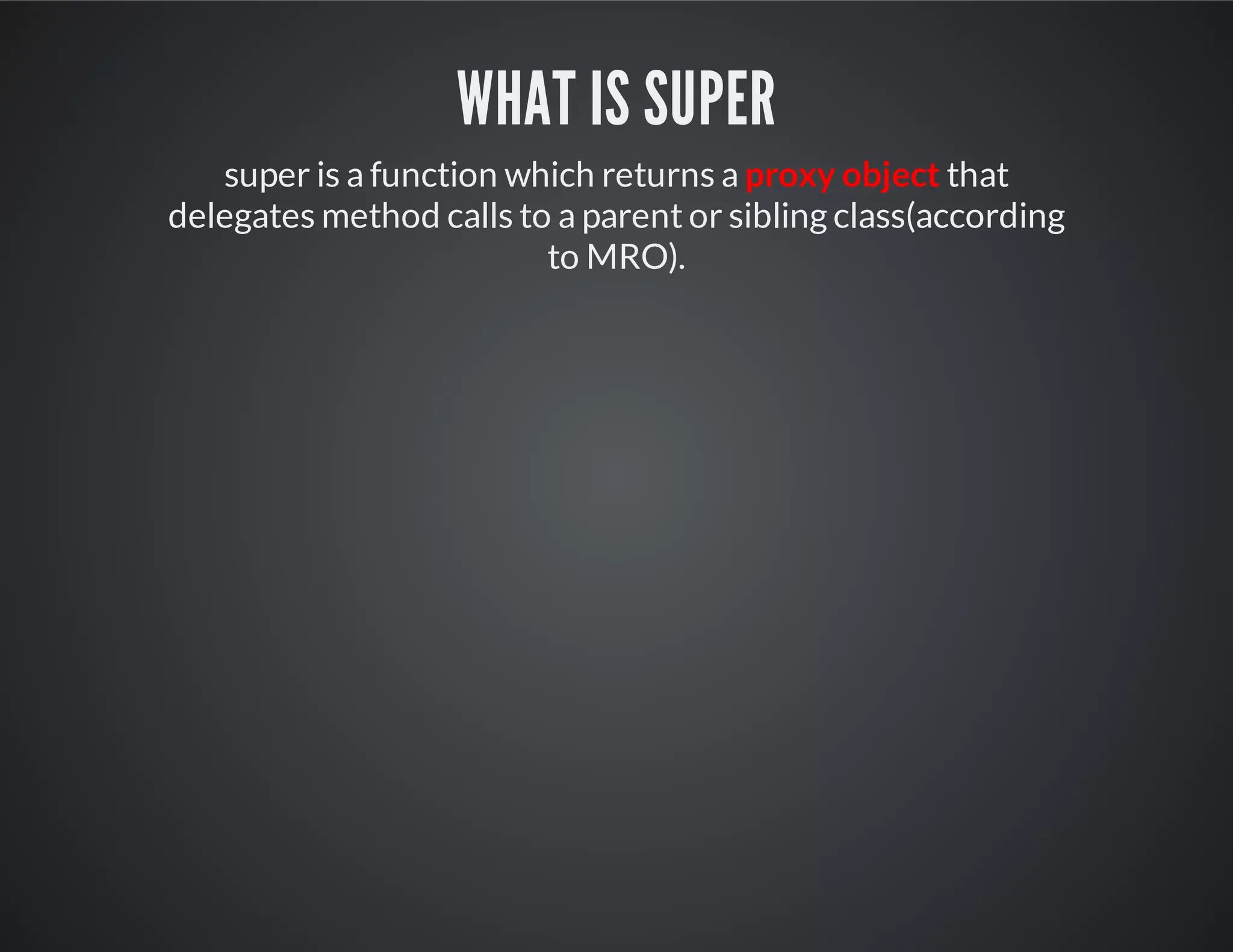 What is super
super is a function which returns a proxy object that
delegates method calls to a parent or sibling class(according
to MRO).
 