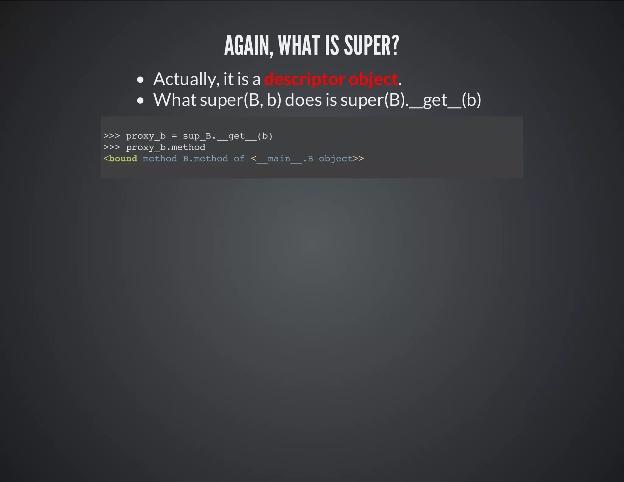 Again, what is super?
Actually, it is a descriptor object.
What super(B, b) does is super(B).__get__(b)
>>> proxy_b = sup_B.__get__(b)
>>> proxy_b.method
<bound method B.method of <__main__.B object>>
 