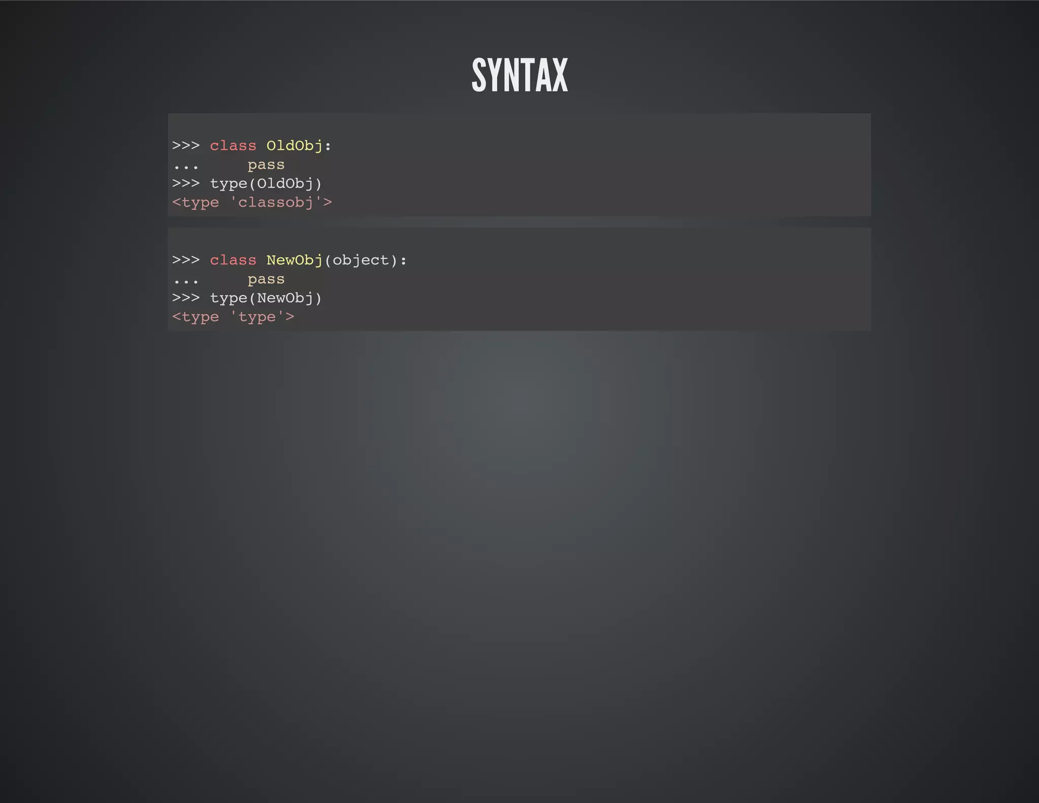 Syntax
>>> class OldObj:
... pass
>>> type(OldObj)
<type 'classobj'>
>>> class NewObj(object):
... pass
>>> type(NewObj)
<type 'type'>
 