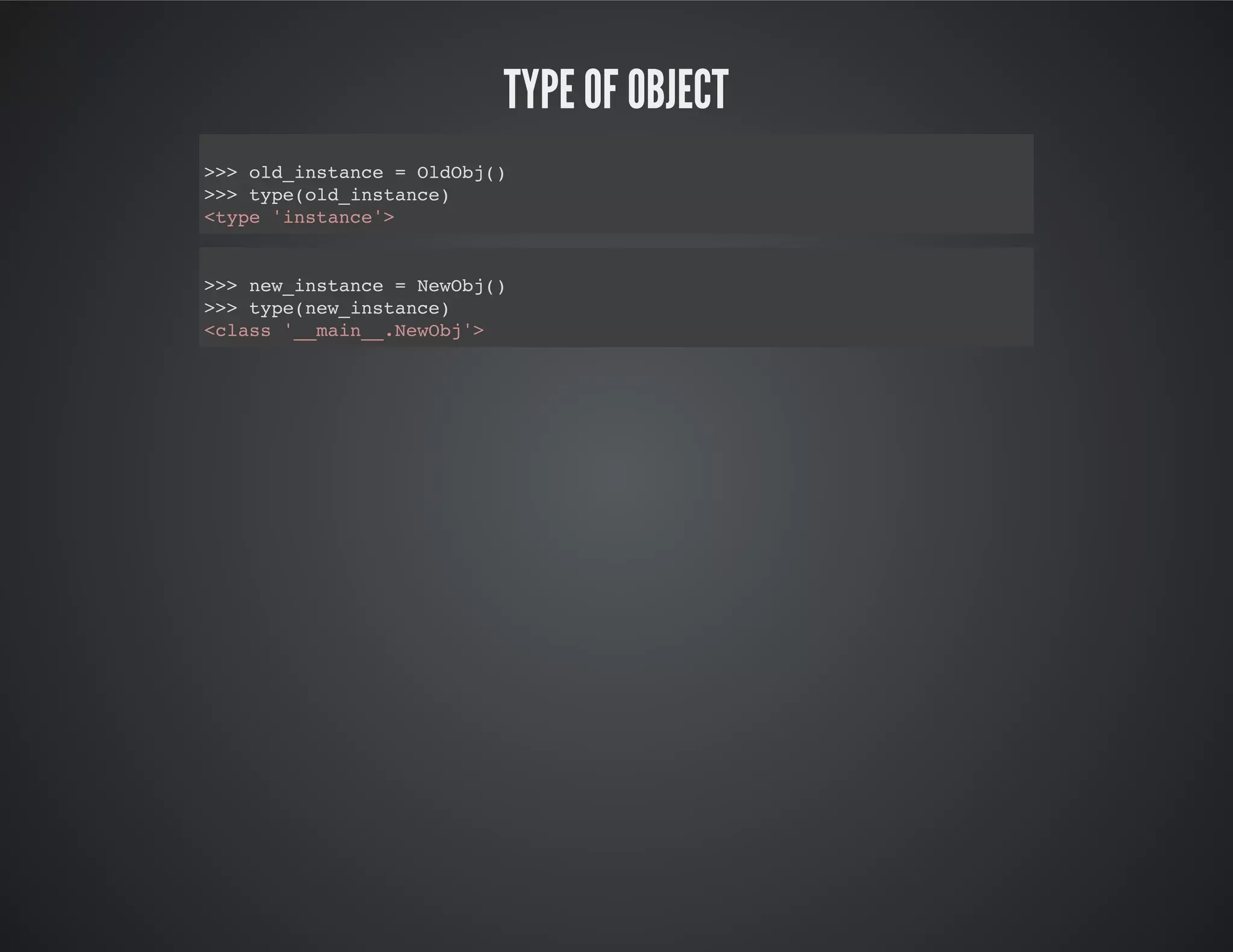 type of object
>>> old_instance = OldObj()
>>> type(old_instance)
<type 'instance'>
>>> new_instance = NewObj()
>>> type(new_instance)
<class '__main__.NewObj'>
 