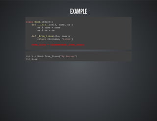Example
class Host(object):
def __init__(self, name, os):
self.name = name
self.os = os
def _from_linux(cls, name):
return cls(name, "linux")
from_linux = classmethod(_from_linux)
>>> h = Host.from_linux("My Server")
>>> h.os
 