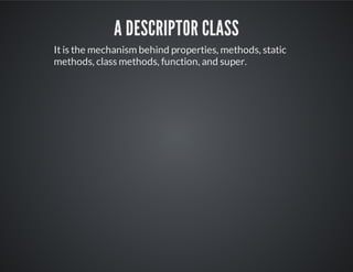 A descriptor class
It is the mechanism behind properties, methods, static
methods, class methods, function, and super.
 