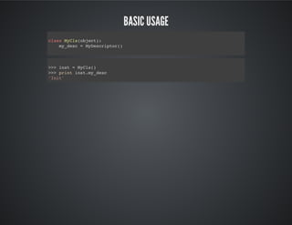 Basic Usage
class MyCls(object):
my_desc = MyDescriptor()
>>> inst = MyCls()
>>> print inst.my_desc
'Init'
 