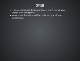Caveats
The mechanism of descriptor object won't work if you
assign it on an instance.
A non-data descriptor will be replaced by attribute
assignment.
 