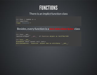 functions
There is an implict function class
Besides, every function is a non-data descriptor class
>>> func = lambda x: x
>>> type(func)
<type 'function'>
>>> func.__get__
<method-wrapper '__get__' of function object at 0x1078a17d0>
>>> func.__set__
Traceback (most recent call last):
AttributeError: 'function' object has no attribute '__set__'
 
