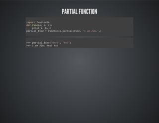 partial function
import functools
def func(a, b, c):
print a, b, c
partial_func = functools.partial(func, "I am Jim.",)
>>> partial_func("Hey!", "Ha!")
I am Jim. Hey! Ha!
 