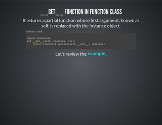 __get__ function in function class
It returns a partial function whose first argument, known as
self, is replaced with the instance object.
Let's review the .
PSEUDO CODE
import functools
def __get__(self, instance, cls):
return functools.partial(self.__call__, instance)
example
 