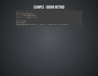 Example - Bound method
>>> class C(object):
... def test(self):
... print "ttest"
>>> c = C()
>>> c.test
<bound method C.test of <__main__.C object at 0x10cf5a6d0>>
 